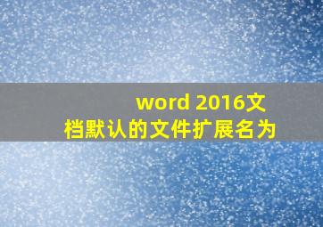 word 2016文档默认的文件扩展名为